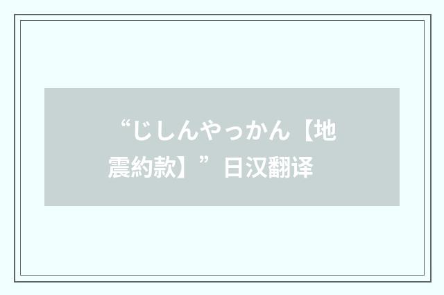 “じしんやっかん【地震約款】”日汉翻译
