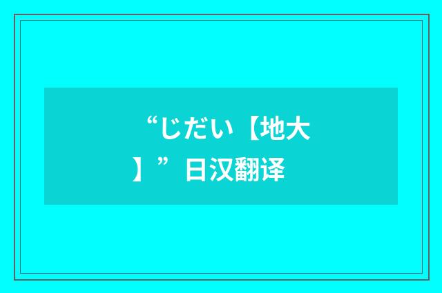 “じだい【地大】”日汉翻译