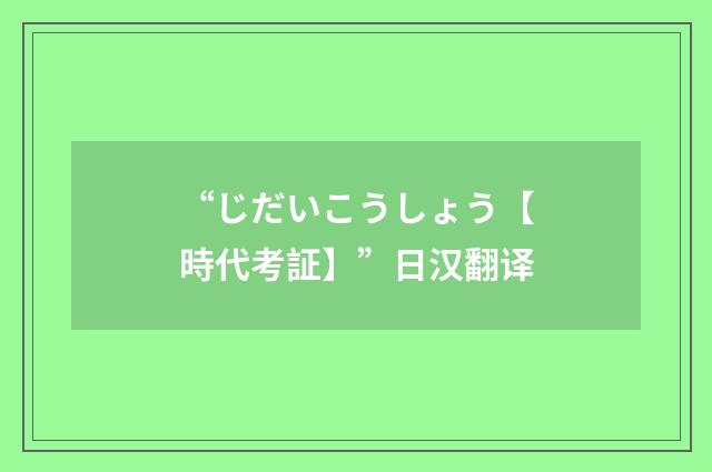 “じだいこうしょう【時代考証】”日汉翻译