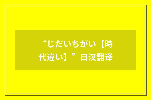 “じだいちがい【時代違い】”日汉翻译