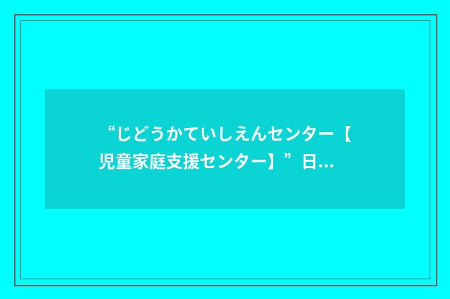 “じどうかていしえんセンター【児童家庭支援センター】”日汉翻译