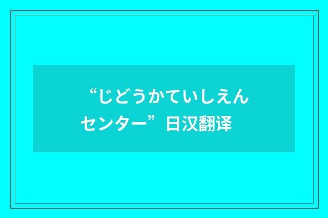 “じどうかていしえんセンター”日汉翻译