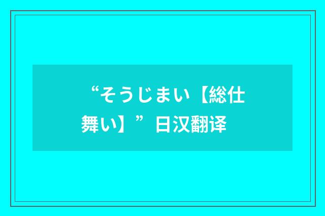 “そうじまい【総仕舞い】”日汉翻译