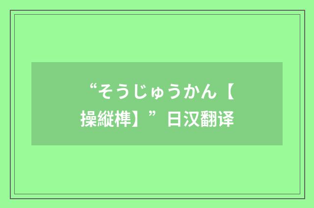 “そうじゅうかん【操縦榫】”日汉翻译