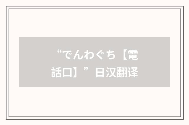“でんわぐち【電話口】”日汉翻译