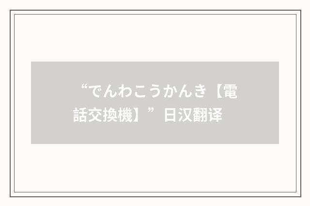 “でんわこうかんき【電話交換機】”日汉翻译