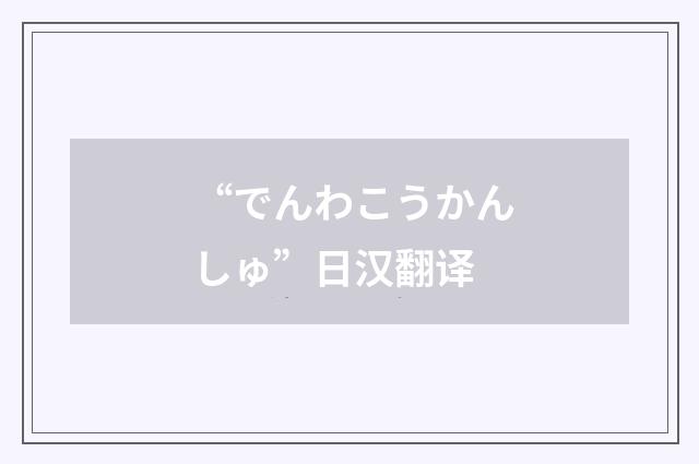 “でんわこうかんしゅ”日汉翻译