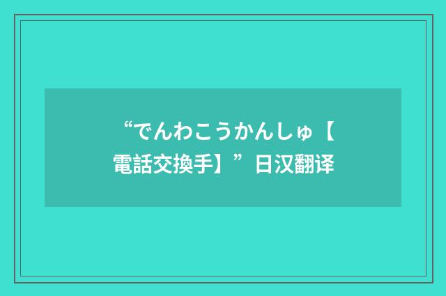 “でんわこうかんしゅ【電話交換手】”日汉翻译