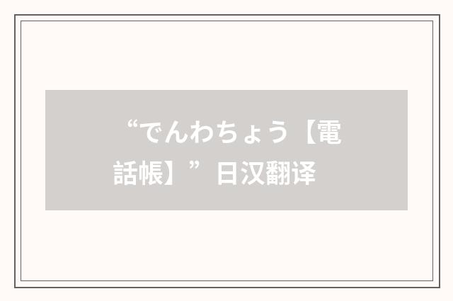 “でんわちょう【電話帳】”日汉翻译