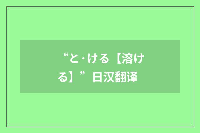“と·ける【溶ける】”日汉翻译