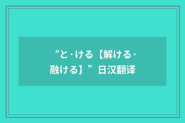 “と·ける【解ける·融ける】”日汉翻译