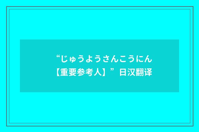“じゅうようさんこうにん【重要参考人】”日汉翻译