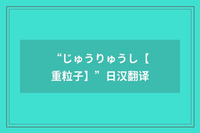 “じゅうりゅうし【重粒子】”日汉翻译