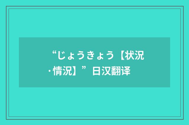 “じょうきょう【状況·情況】”日汉翻译