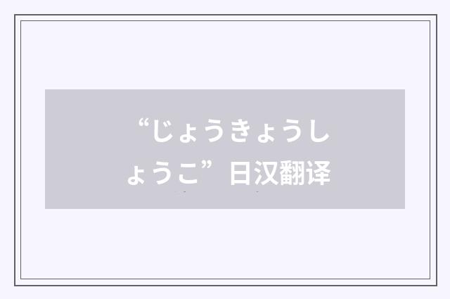 “じょうきょうしょうこ”日汉翻译
