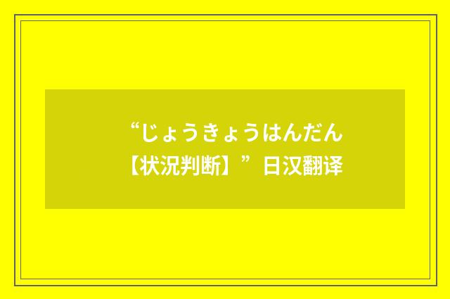 “じょうきょうはんだん【状況判断】”日汉翻译