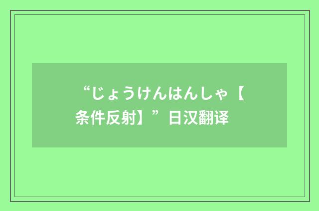 “じょうけんはんしゃ【条件反射】”日汉翻译