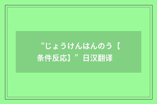 “じょうけんはんのう【条件反応】”日汉翻译