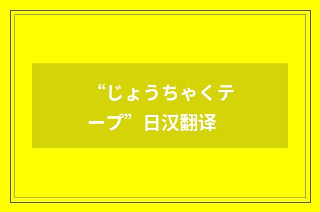 “じょうちゃくテープ”日汉翻译