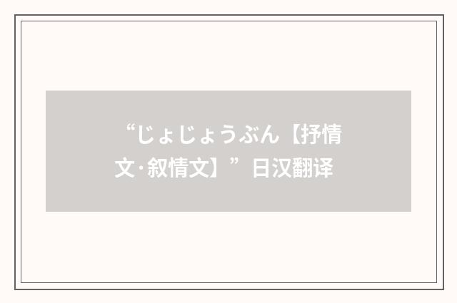 “じょじょうぶん【抒情文·叙情文】”日汉翻译