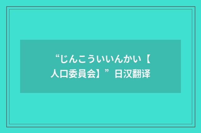 “じんこういいんかい【人口委員会】”日汉翻译
