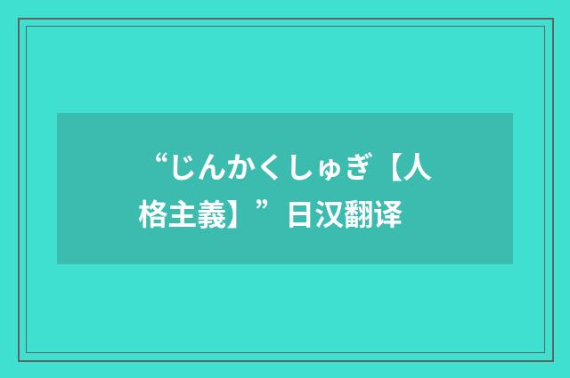 “じんかくしゅぎ【人格主義】”日汉翻译