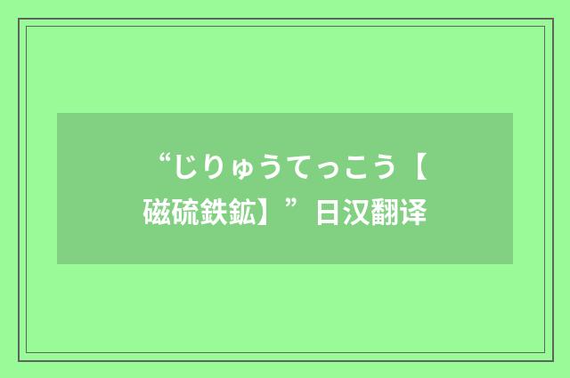 “じりゅうてっこう【磁硫鉄鉱】”日汉翻译