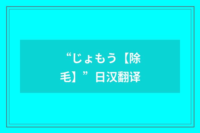 “じょもう【除毛】”日汉翻译