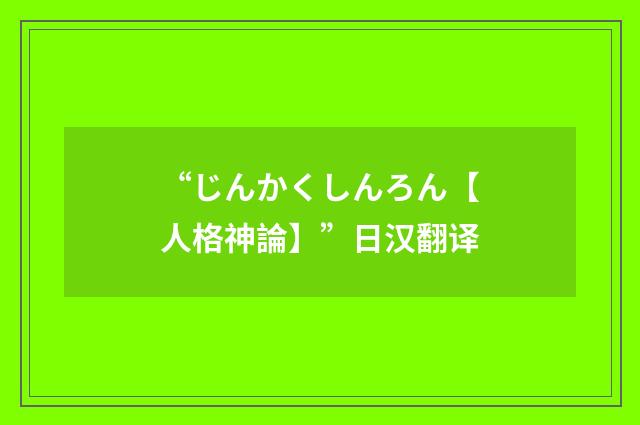“じんかくしんろん【人格神論】”日汉翻译