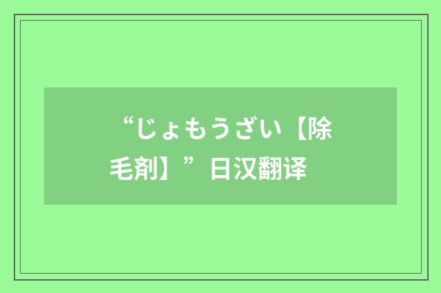 “じょもうざい【除毛剤】”日汉翻译