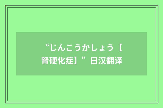 “じんこうかしょう【腎硬化症】”日汉翻译