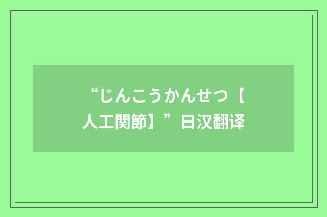 “じんこうかんせつ【人工関節】”日汉翻译