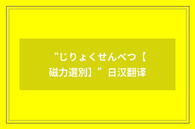 “じりょくせんべつ【磁力選別】”日汉翻译