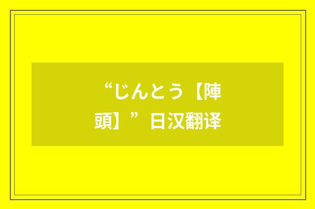 “じんとう【陣頭】”日汉翻译
