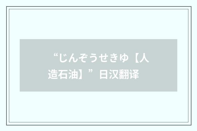 “じんぞうせきゆ【人造石油】”日汉翻译