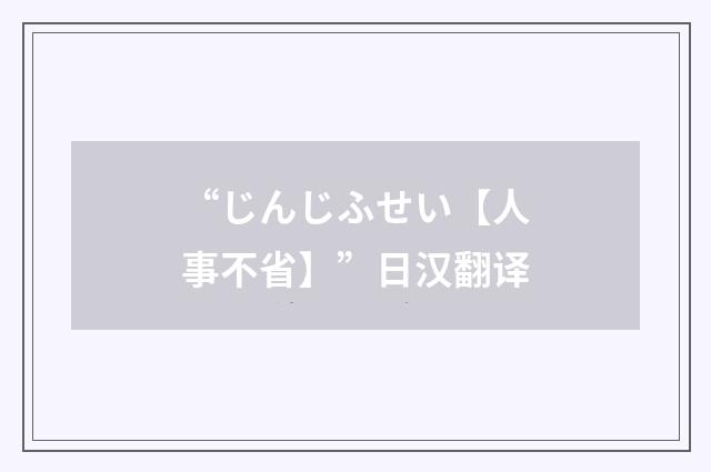 “じんじふせい【人事不省】”日汉翻译