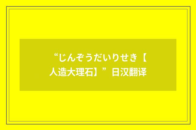 “じんぞうだいりせき【人造大理石】”日汉翻译