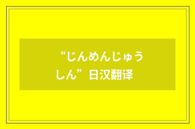 “じんめんじゅうしん”日汉翻译