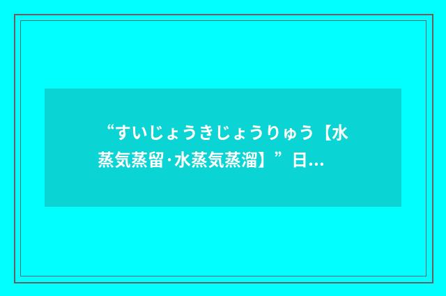 “すいじょうきじょうりゅう【水蒸気蒸留·水蒸気蒸溜】”日汉翻译