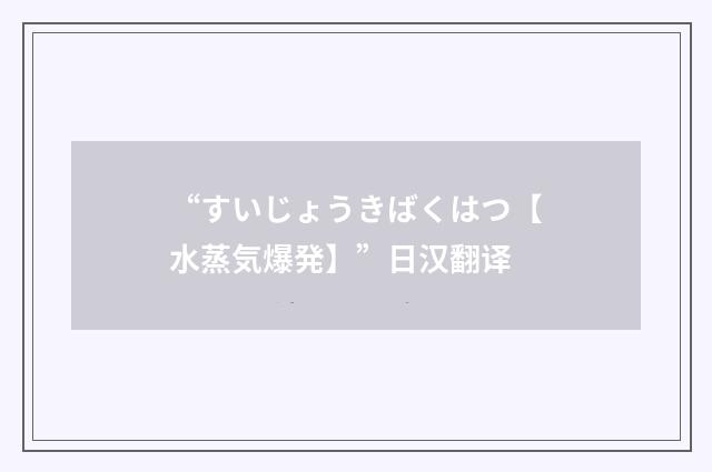 “すいじょうきばくはつ【水蒸気爆発】”日汉翻译