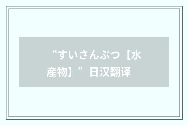 “すいさんぶつ【水産物】”日汉翻译