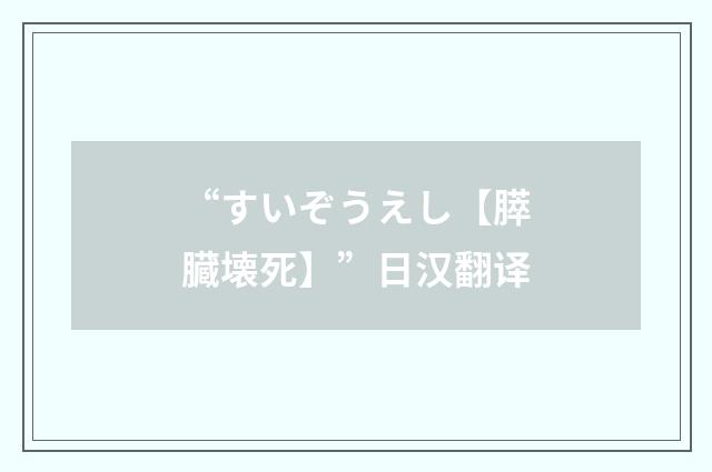 “すいぞうえし【膵臓壊死】”日汉翻译