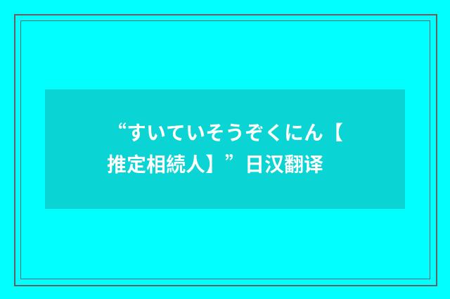“すいていそうぞくにん【推定相続人】”日汉翻译