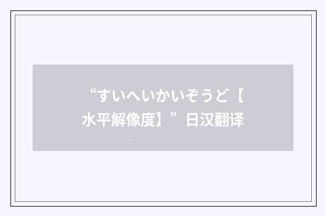 “すいへいかいぞうど【水平解像度】”日汉翻译