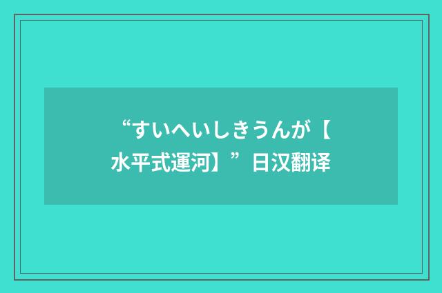 “すいへいしきうんが【水平式運河】”日汉翻译