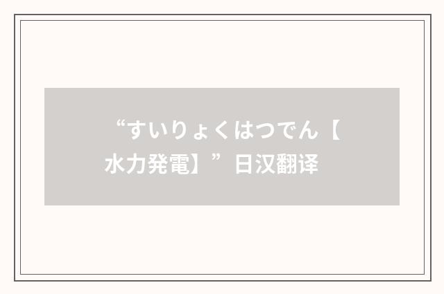 “すいりょくはつでん【水力発電】”日汉翻译