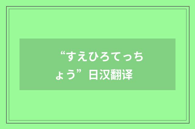 “すえひろてっちょう”日汉翻译