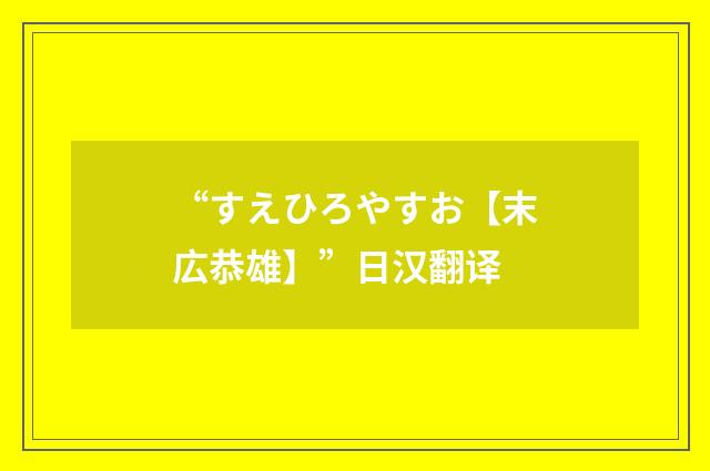 “すえひろやすお【末広恭雄】”日汉翻译