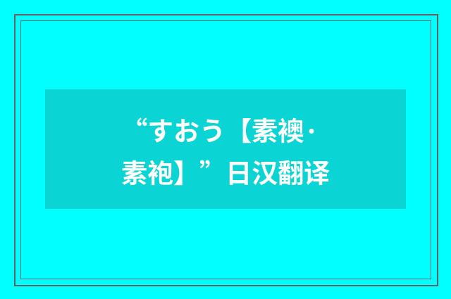 “すおう【素襖·素袍】”日汉翻译