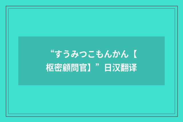 “すうみつこもんかん【枢密顧問官】”日汉翻译